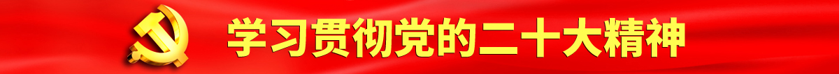 大屌爆操老女人认真学习贯彻落实党的二十大会议精神